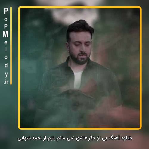 دانلود آهنگ احمد شهابی بی تو دگر عاشق نمی مانم بازم